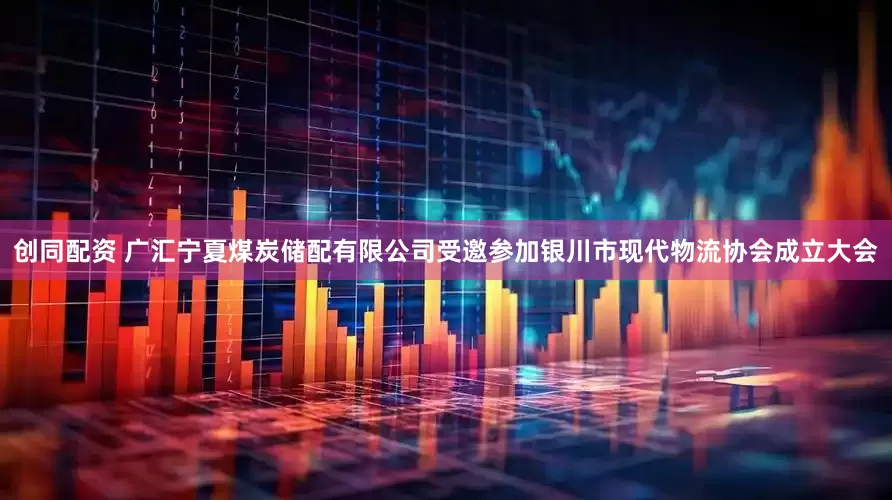 创同配资 广汇宁夏煤炭储配有限公司受邀参加银川市现代物流协会成立大会