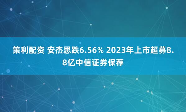 策利配资 安杰思跌6.56% 2023年上市超募8.8亿中信证券保荐