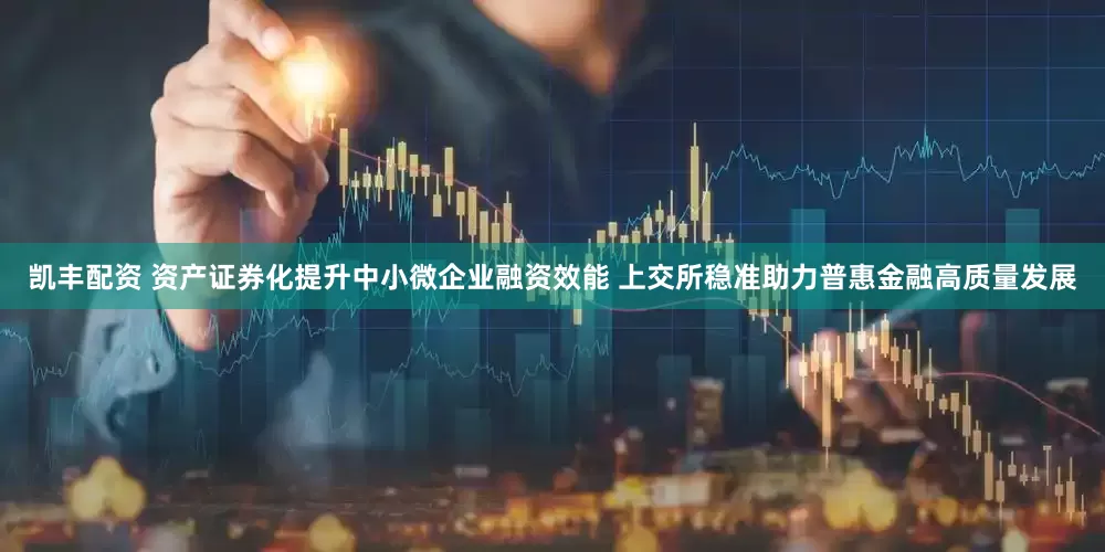 凯丰配资 资产证券化提升中小微企业融资效能 上交所稳准助力普惠金融高质量发展