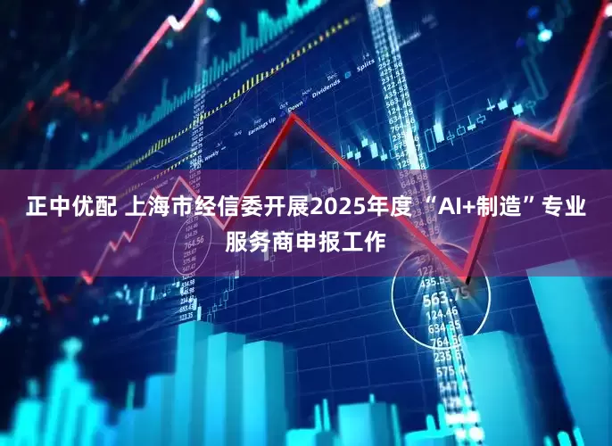 正中优配 上海市经信委开展2025年度 “AI+制造”专业服务商申报工作