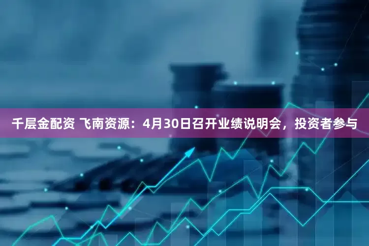 千层金配资 飞南资源：4月30日召开业绩说明会，投资者参与