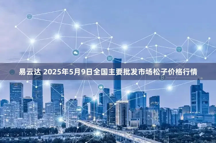 易云达 2025年5月9日全国主要批发市场松子价格行情