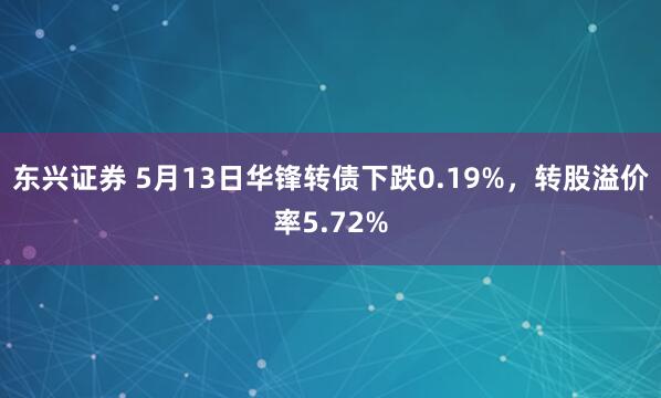 东兴证券 5月13日华锋转债下跌0.19%，转股溢价率5.72%