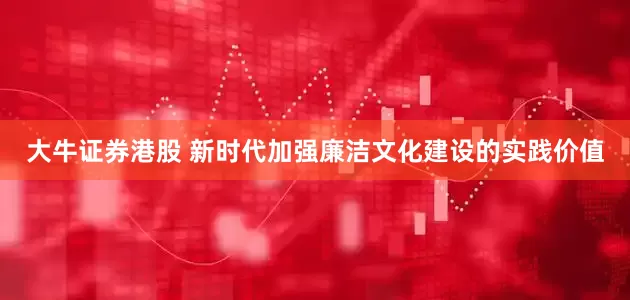 大牛证券港股 新时代加强廉洁文化建设的实践价值