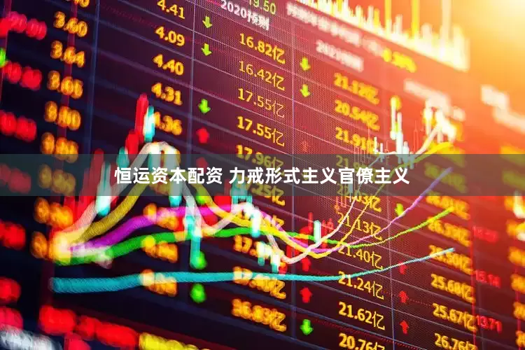 恒运资本配资 力戒形式主义官僚主义