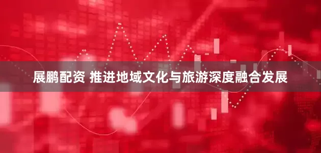 展鹏配资 推进地域文化与旅游深度融合发展