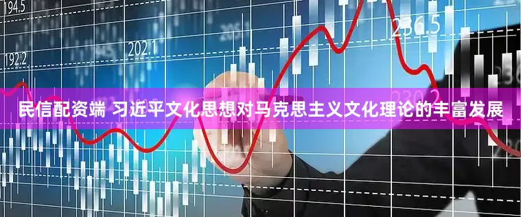 民信配资端 习近平文化思想对马克思主义文化理论的丰富发展