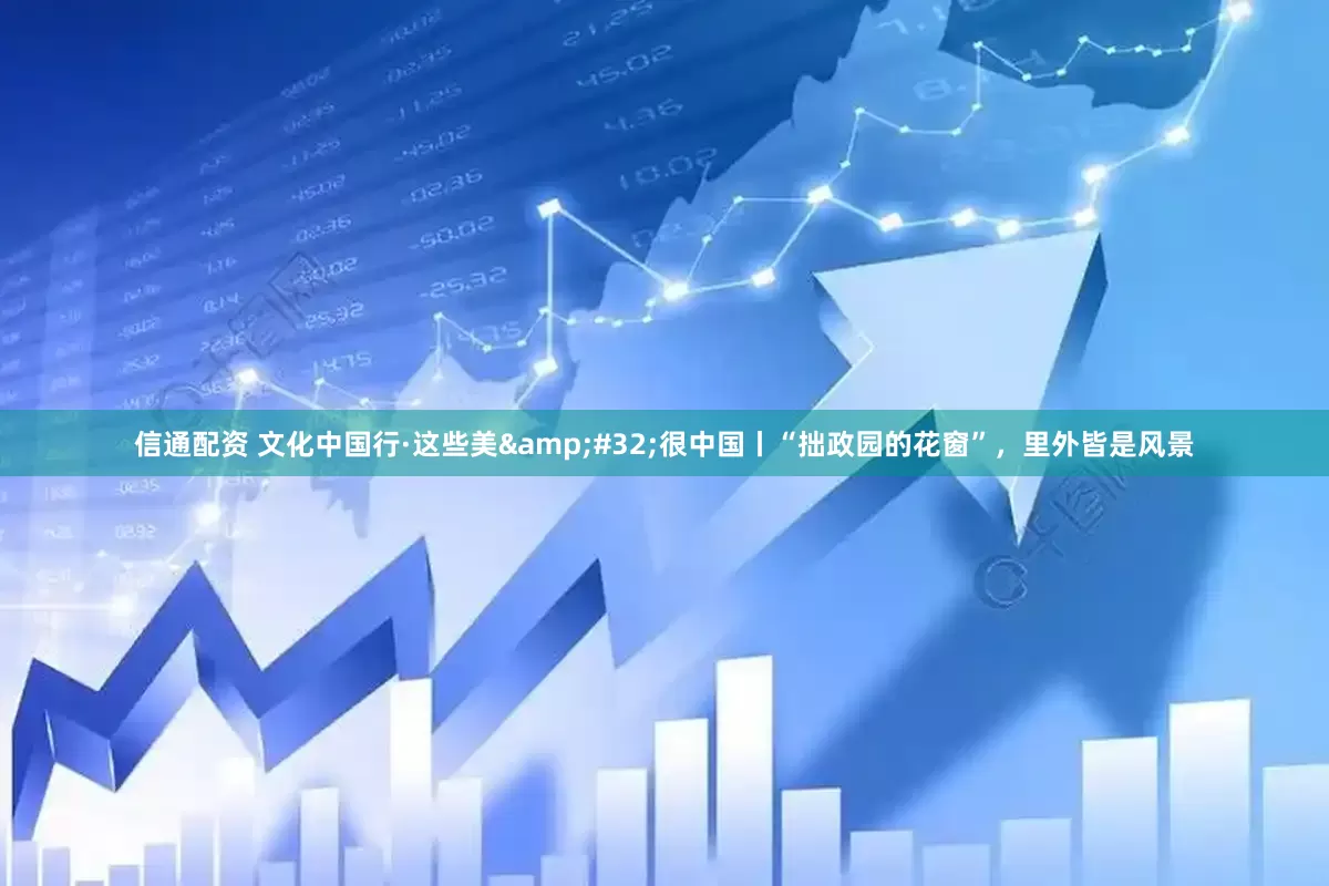 信通配资 文化中国行·这些美&#32;很中国丨“拙政园的花窗”，里外皆是风景