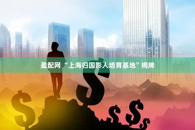 盈配网 “上海归国影人培育基地”揭牌