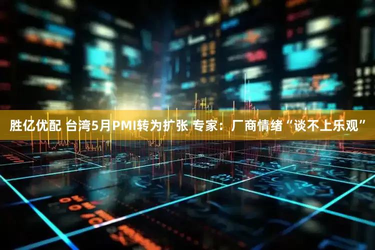 胜亿优配 台湾5月PMI转为扩张 专家：厂商情绪“谈不上乐观”