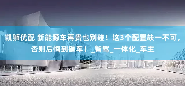凯狮优配 新能源车再贵也别碰！这3个配置缺一不可，否则后悔到砸车！_智驾_一体化_车主