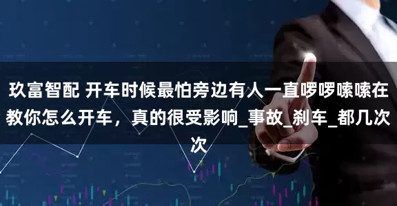 玖富智配 开车时候最怕旁边有人一直啰啰嗦嗦在教你怎么开车，真的很受影响_事故_刹车_都几次