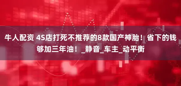 牛人配资 4S店打死不推荐的8款国产神胎！省下的钱够加三年油！_静音_车主_动平衡