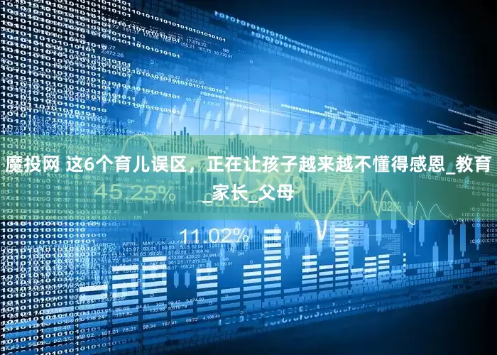 魔投网 这6个育儿误区，正在让孩子越来越不懂得感恩_教育_家长_父母
