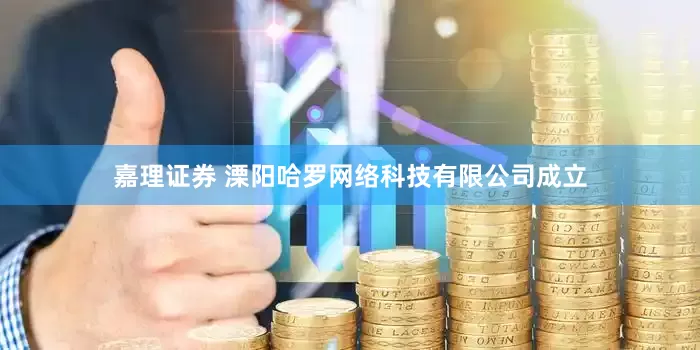 嘉理证券 溧阳哈罗网络科技有限公司成立