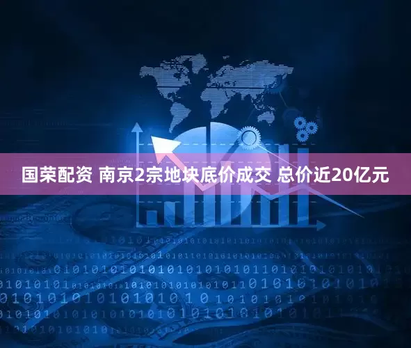 国荣配资 南京2宗地块底价成交 总价近20亿元