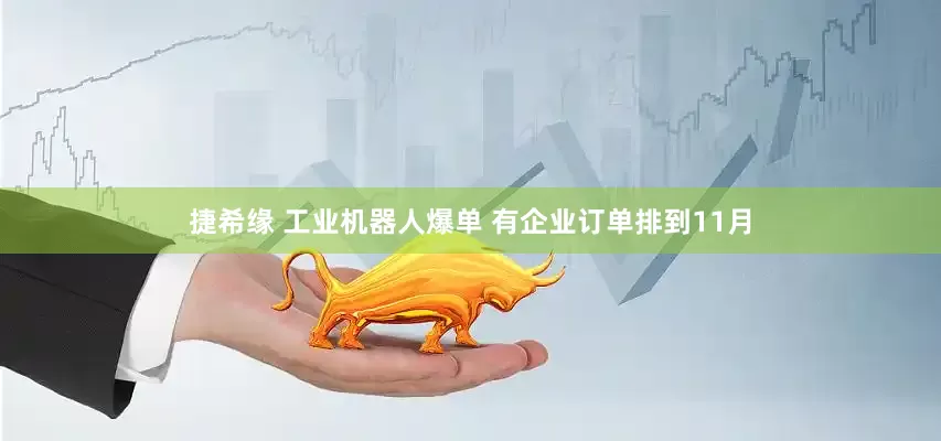 捷希缘 工业机器人爆单 有企业订单排到11月