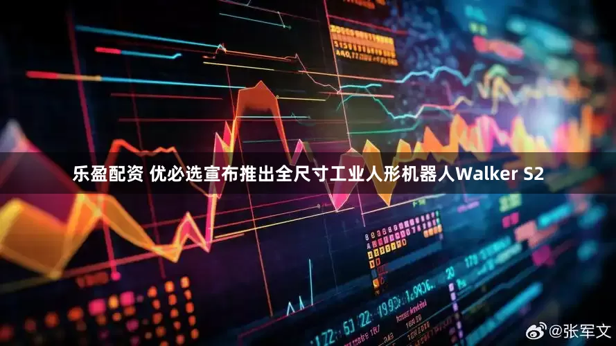 乐盈配资 优必选宣布推出全尺寸工业人形机器人Walker S2