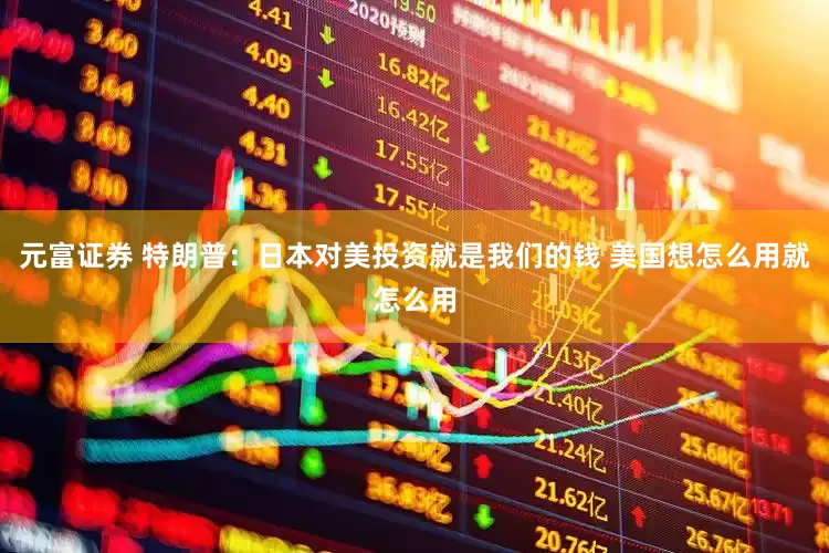 元富证券 特朗普：日本对美投资就是我们的钱 美国想怎么用就怎么用