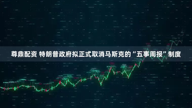 尊鼎配资 特朗普政府拟正式取消马斯克的“五事周报”制度