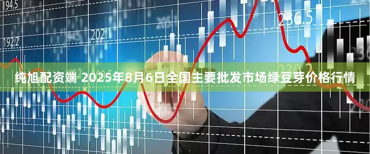 纯旭配资端 2025年8月6日全国主要批发市场绿豆芽价格行情