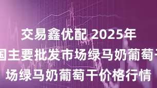 交易鑫优配 2025年8月6日全国主要批发市场绿马奶葡萄干价格行情