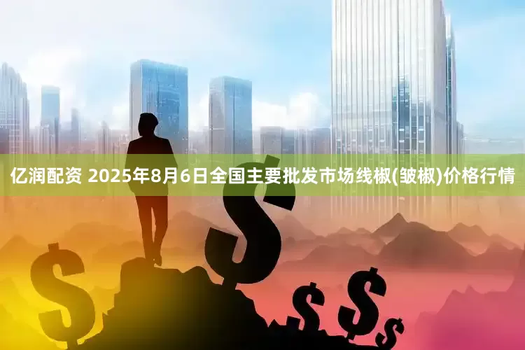 亿润配资 2025年8月6日全国主要批发市场线椒(皱椒)价格行情