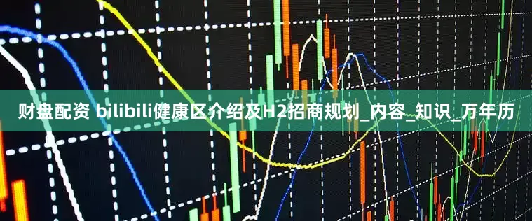 财盘配资 bilibili健康区介绍及H2招商规划_内容_知识_万年历