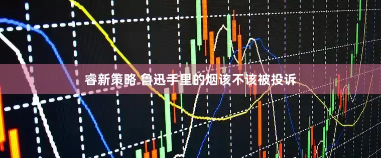 睿新策略 鲁迅手里的烟该不该被投诉
