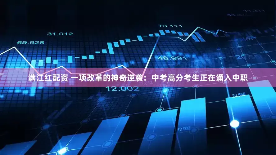 满江红配资 一项改革的神奇逆袭：中考高分考生正在涌入中职