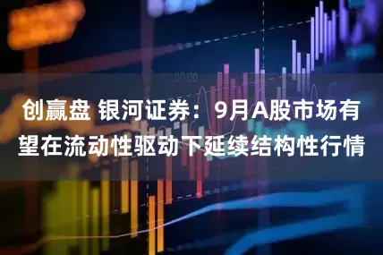 创赢盘 银河证券：9月A股市场有望在流动性驱动下延续结构性行情