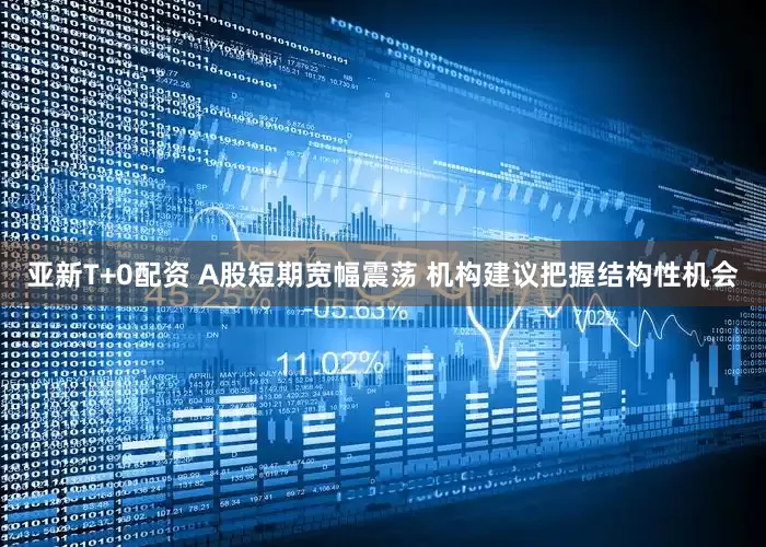 亚新T+0配资 A股短期宽幅震荡 机构建议把握结构性机会