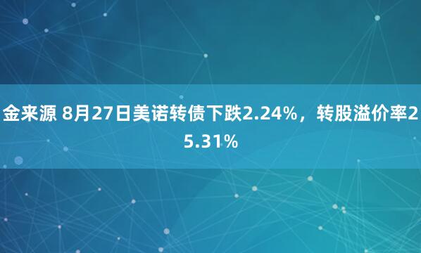 金来源 8月27日美诺转债下跌2.24%，转股溢价率25.31%