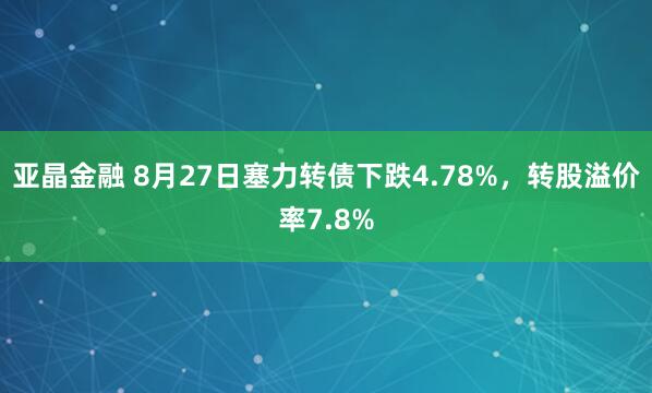 亚晶金融 8月27日塞力转债下跌4.78%，转股溢价率7.8%