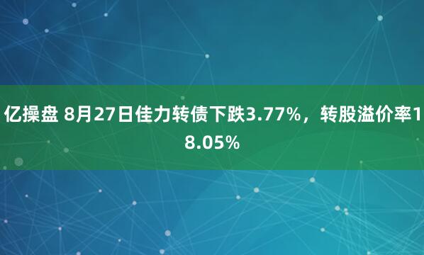 亿操盘 8月27日佳力转债下跌3.77%，转股溢价率18.05%