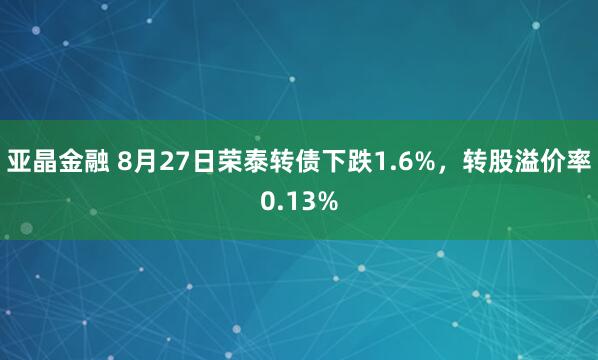 亚晶金融 8月27日荣泰转债下跌1.6%，转股溢价率0.13%