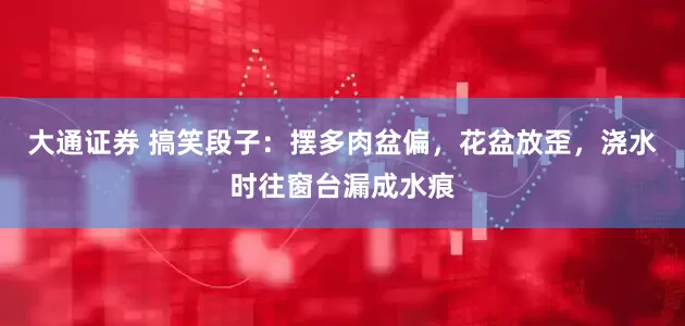 大通证券 搞笑段子：摆多肉盆偏，花盆放歪，浇水时往窗台漏成水痕