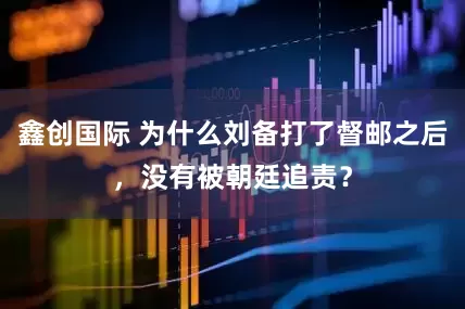 鑫创国际 为什么刘备打了督邮之后，没有被朝廷追责？