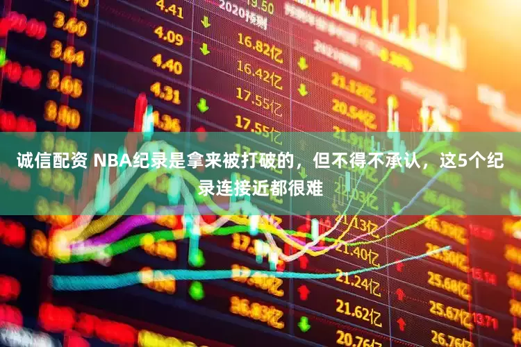 诚信配资 NBA纪录是拿来被打破的，但不得不承认，这5个纪录连接近都很难