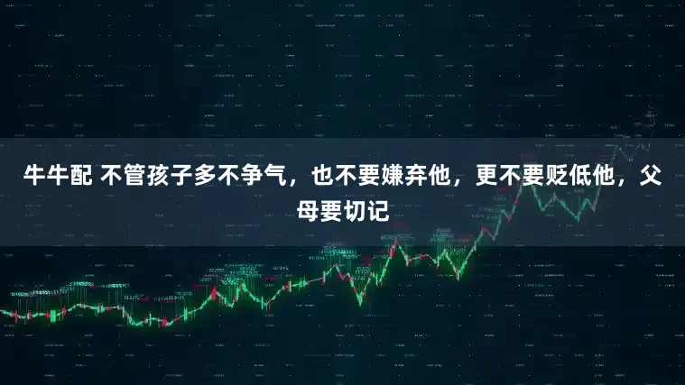 牛牛配 不管孩子多不争气，也不要嫌弃他，更不要贬低他，父母要切记