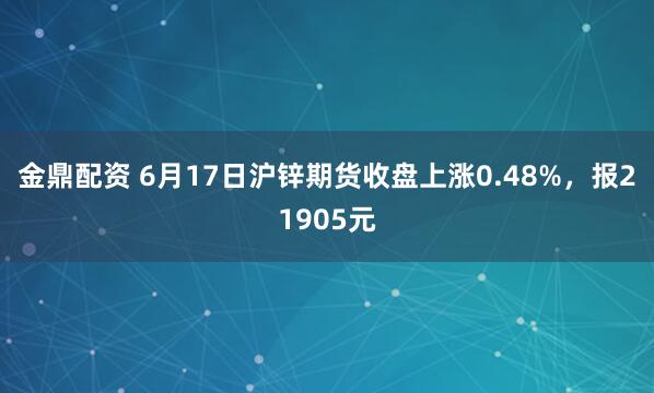 金鼎配资 6月17日沪锌期货收盘上涨0.48%，报21905元