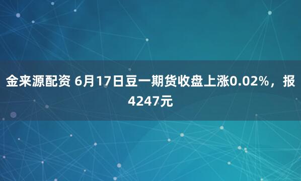 金来源配资 6月17日豆一期货收盘上涨0.02%，报4247元