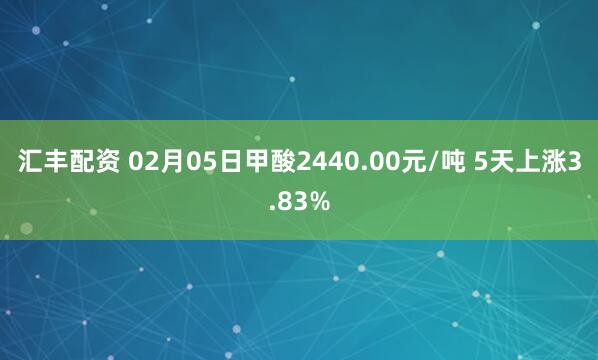 汇丰配资 02月05日甲酸2440.00元/吨 5天上涨3.83%