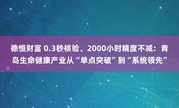 德恒财富 0.3秒核验、2000小时精度不减：青岛生命健康产业从“单点突破”到“系统领先”