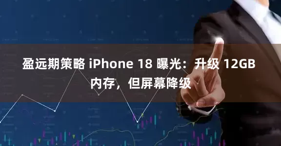 盈远期策略 iPhone 18 曝光：升级 12GB 内存，但屏幕降级